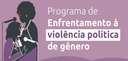 Banner com fundo roxo em que se lê “Programa de Enfrentamento à violência política de gênero”, e...